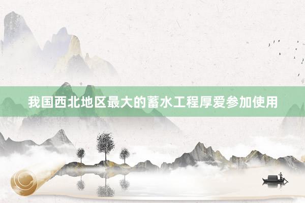 我国西北地区最大的蓄水工程厚爱参加使用