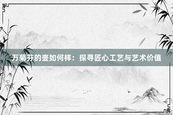 万菊芬的壶如何样：探寻匠心工艺与艺术价值