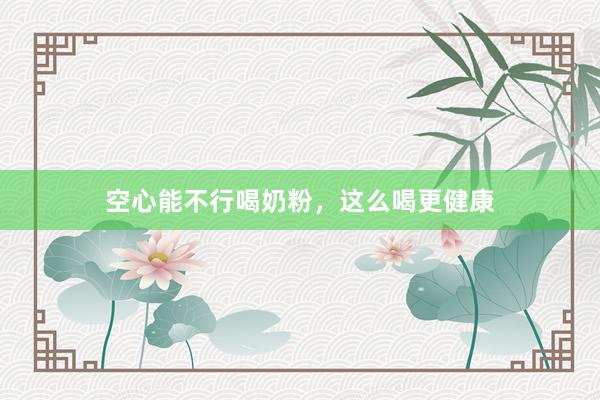 空心能不行喝奶粉，这么喝更健康