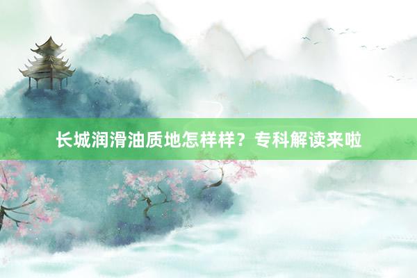 长城润滑油质地怎样样？专科解读来啦