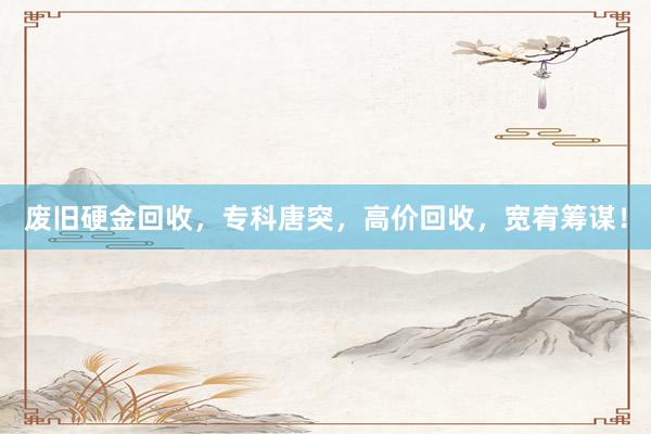 废旧硬金回收，专科唐突，高价回收，宽宥筹谋！