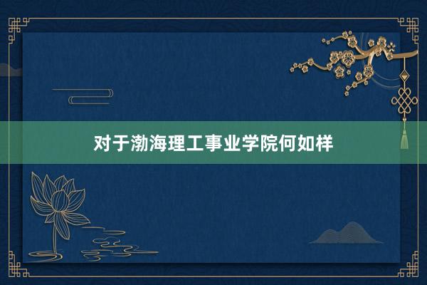 对于渤海理工事业学院何如样
