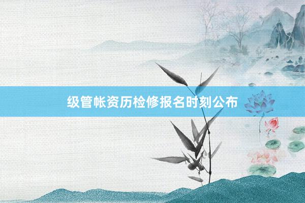 级管帐资历检修报名时刻公布