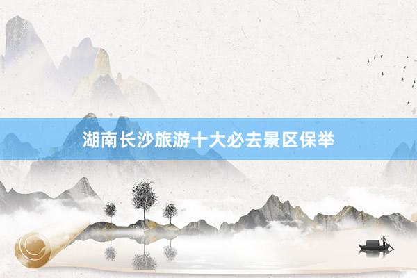 湖南长沙旅游十大必去景区保举