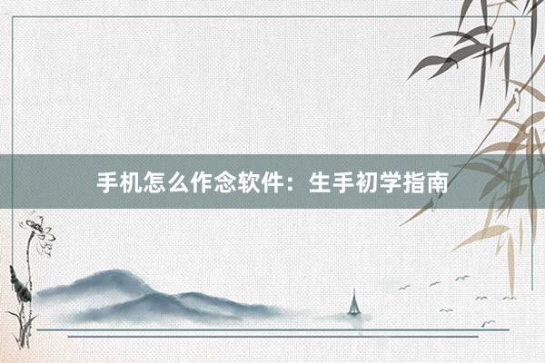 手机怎么作念软件：生手初学指南