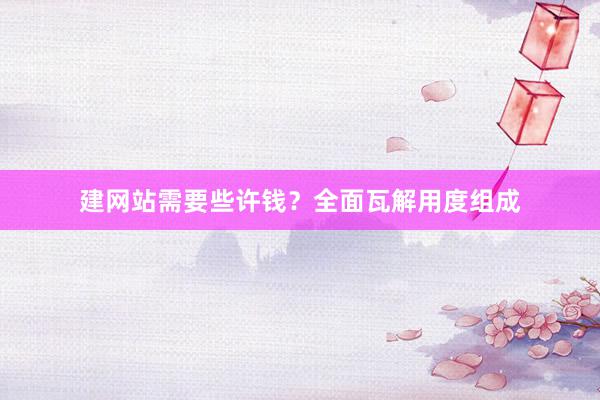 建网站需要些许钱？全面瓦解用度组成