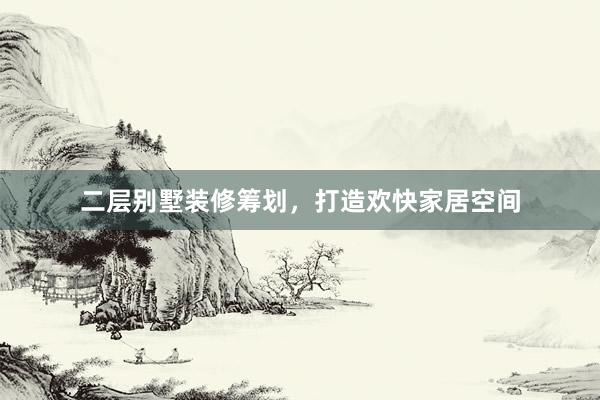 二层别墅装修筹划，打造欢快家居空间