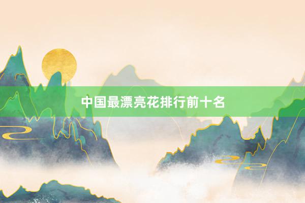 中国最漂亮花排行前十名