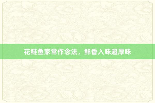 花鲢鱼家常作念法,鲜香入味超厚味